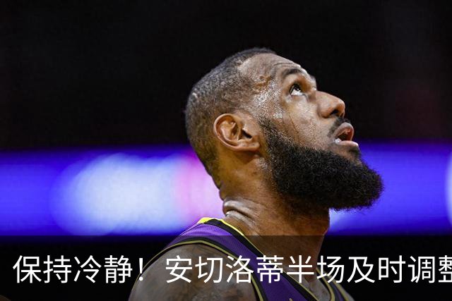 保持冷静！安切洛蒂半场及时调整 大赛经验是宝贵财富