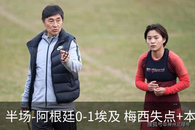 半场-阿根廷0-1埃及 梅西失点+本届两度失点+中柱易卜拉欣破门