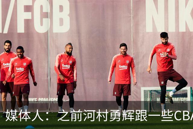 媒体人：之前河村勇辉跟一些CBA球队有过交流 表达过打CBA的想法