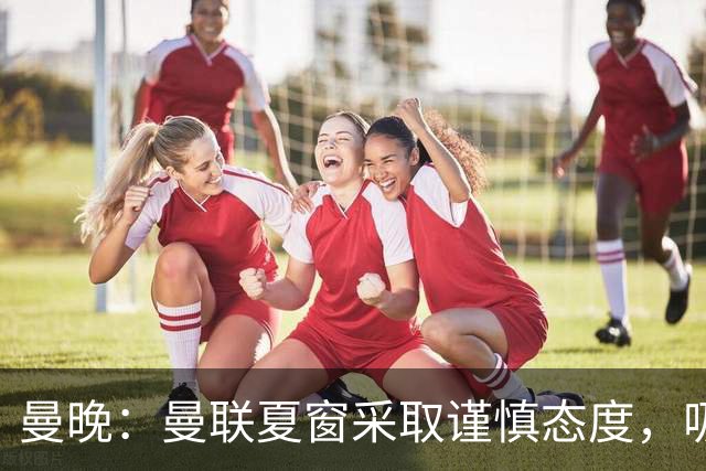 曼晚：曼联夏窗采取谨慎态度，吸取安东尼、霍伊伦等人的教训