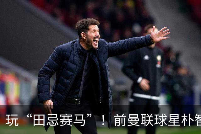 玩“田忌赛马”！前曼联球星朴智星批韩国主帅：真是为赢球而踢吗