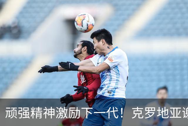 顽强精神激励下一代！克罗地亚谢幕战燃尽最后能量
