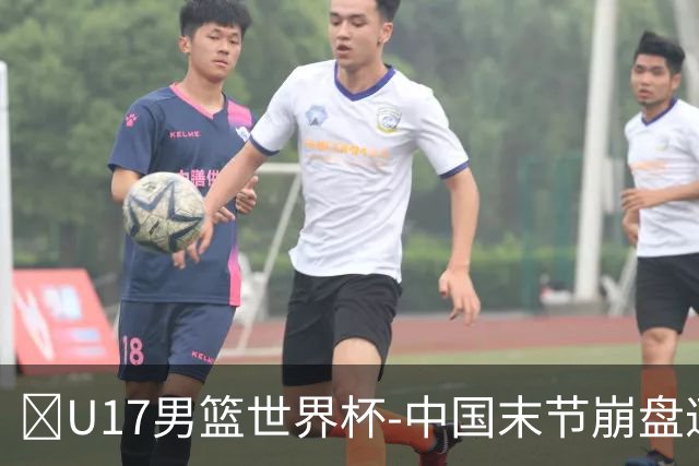 🏀U17男篮世界杯-中国末节崩盘遭加拿大逆转 狂丢35个后场篮板
