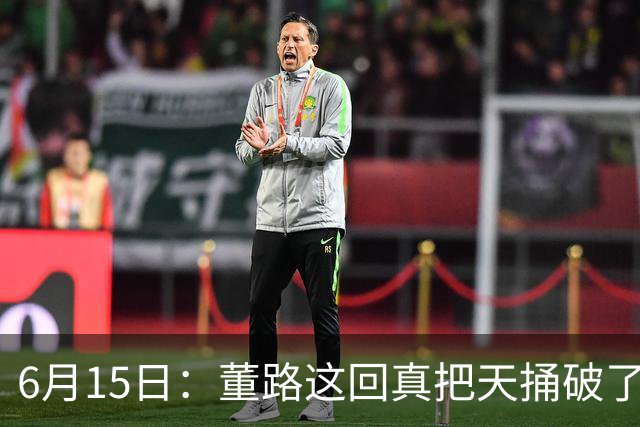 6月15日：董路这回真把天捅破了，西甲球队开出九千欧元签字费求签年轻球员刘凯源
